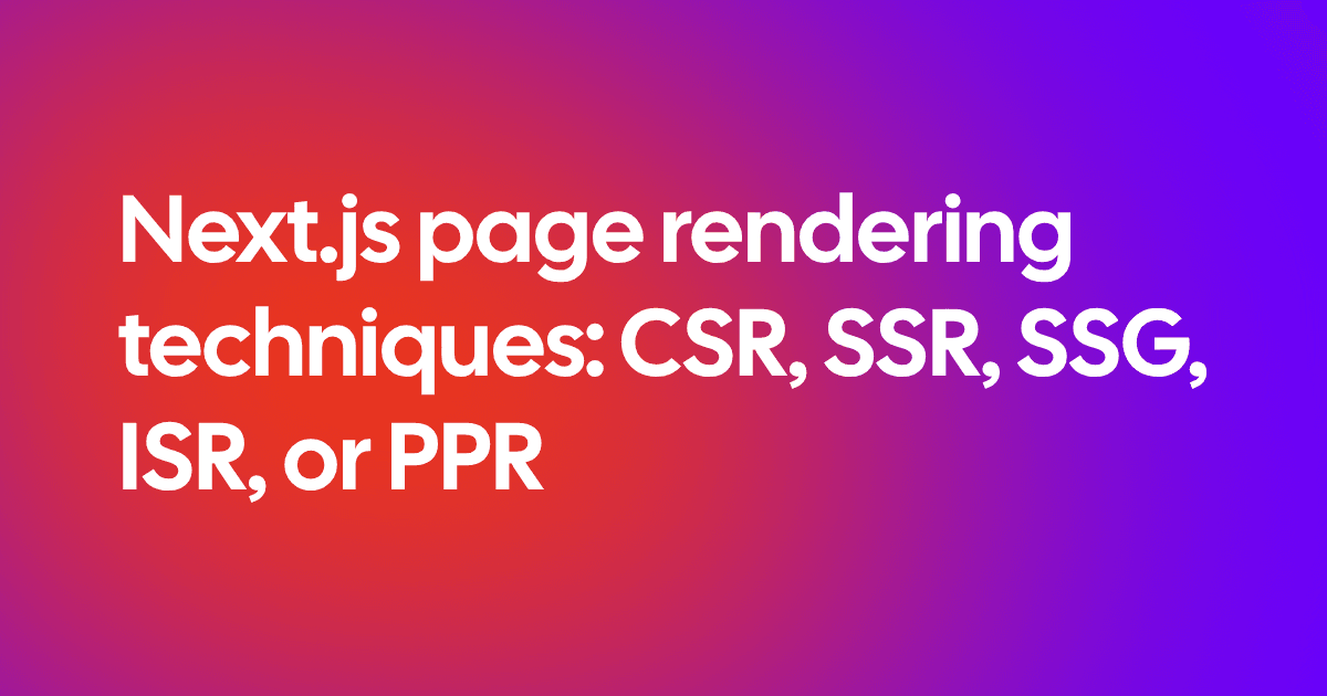 Next.js page rendering techniques: CSR, SSR, SSG, ISR, or PPR?